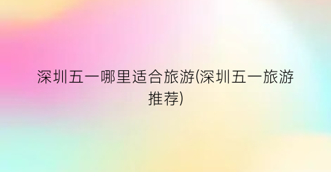 深圳五一哪里适合旅游(深圳五一旅游推荐)