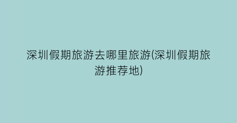 深圳假期旅游去哪里旅游(深圳假期旅游推荐地)