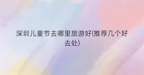 深圳儿童节去哪里旅游好(推荐几个好去处)