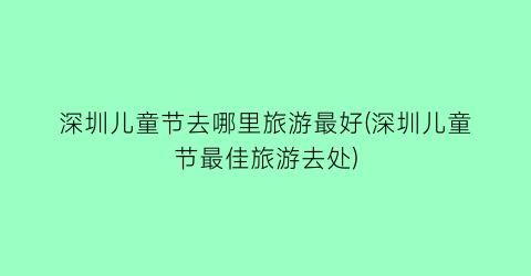 深圳儿童节去哪里旅游最好(深圳儿童节最佳旅游去处)