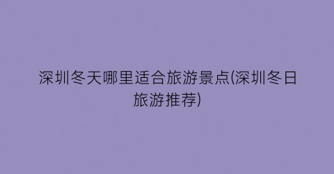 深圳冬天哪里适合旅游景点(深圳冬日旅游推荐)