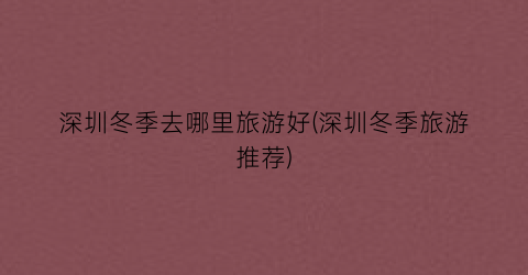 深圳冬季去哪里旅游好(深圳冬季旅游推荐)