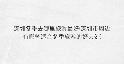 深圳冬季去哪里旅游最好(深圳市周边有哪些适合冬季旅游的好去处)