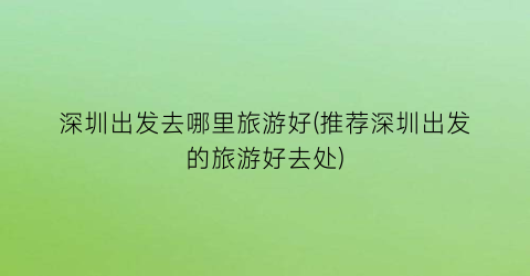 深圳出发去哪里旅游好(推荐深圳出发的旅游好去处)