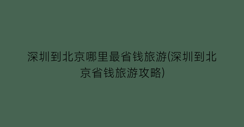 深圳到北京哪里最省钱旅游(深圳到北京省钱旅游攻略)