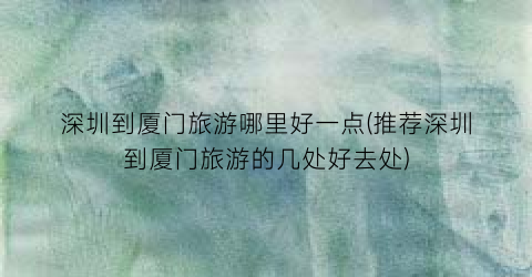 深圳到厦门旅游哪里好一点(推荐深圳到厦门旅游的几处好去处)