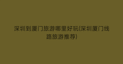 深圳到厦门旅游哪里好玩(深圳厦门线路旅游推荐)