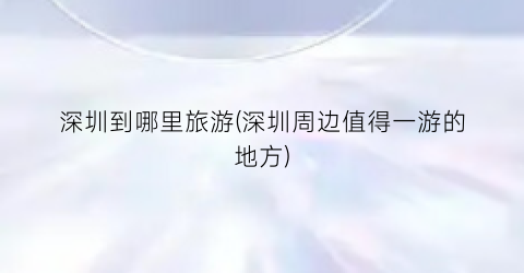 深圳到哪里旅游(深圳周边值得一游的地方)