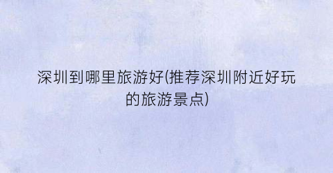 深圳到哪里旅游好(推荐深圳附近好玩的旅游景点)