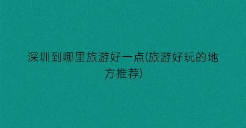 深圳到哪里旅游好一点(旅游好玩的地方推荐)