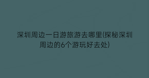 深圳周边一日游旅游去哪里(探秘深圳周边的6个游玩好去处)