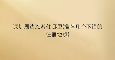 深圳周边旅游住哪里(推荐几个不错的住宿地点)