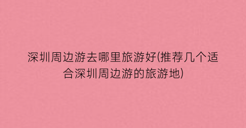 深圳周边游去哪里旅游好(推荐几个适合深圳周边游的旅游地)