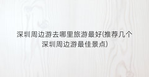 深圳周边游去哪里旅游最好(推荐几个深圳周边游最佳景点)