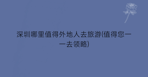 深圳哪里值得外地人去旅游(值得您一一去领略)
