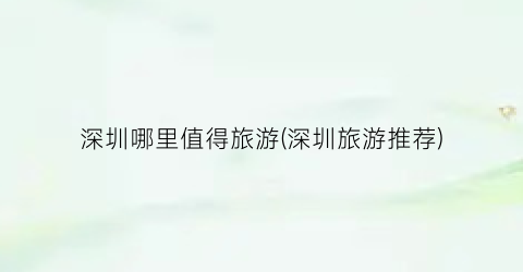 深圳哪里值得旅游(深圳旅游推荐)