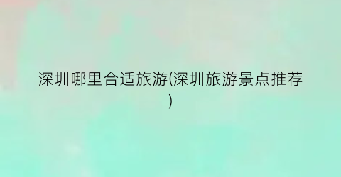 深圳哪里合适旅游(深圳旅游景点推荐)