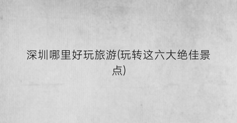 深圳哪里好玩旅游(玩转这六大绝佳景点)