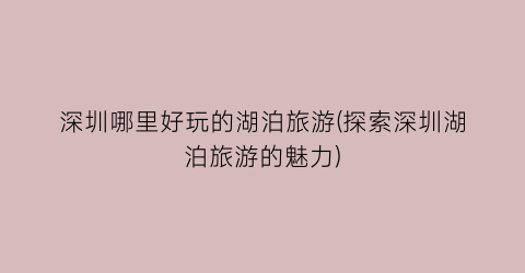深圳哪里好玩的湖泊旅游(探索深圳湖泊旅游的魅力)