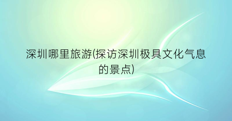 深圳哪里旅游(探访深圳极具文化气息的景点)