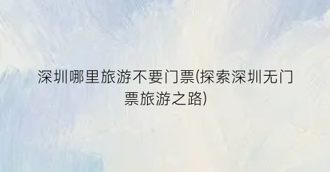 深圳哪里旅游不要门票(探索深圳无门票旅游之路)