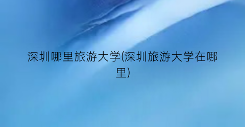 深圳哪里旅游大学(深圳旅游大学在哪里)
