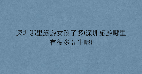 深圳哪里旅游女孩子多(深圳旅游哪里有很多女生呢)