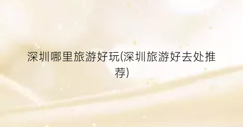 深圳哪里旅游好玩(深圳旅游好去处推荐)