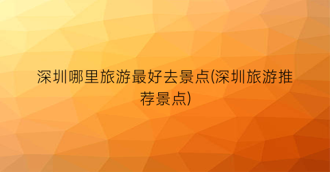 深圳哪里旅游最好去景点(深圳旅游推荐景点)