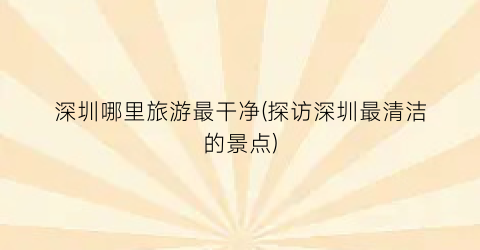 深圳哪里旅游最干净(探访深圳最清洁的景点)