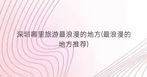 深圳哪里旅游最浪漫的地方(最浪漫的地方推荐)