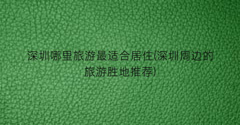 深圳哪里旅游最适合居住(深圳周边的旅游胜地推荐)