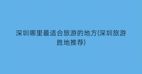 深圳哪里最适合旅游的地方(深圳旅游胜地推荐)