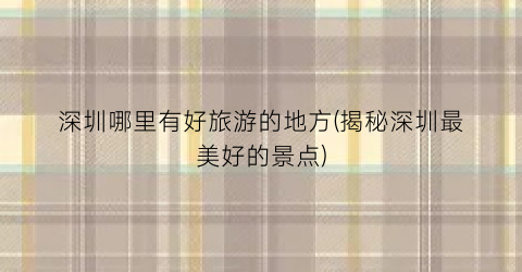 深圳哪里有好旅游的地方(揭秘深圳最美好的景点)