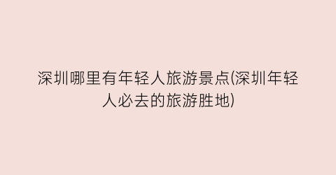 深圳哪里有年轻人旅游景点(深圳年轻人必去的旅游胜地)