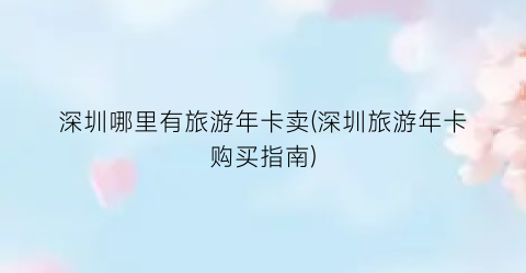 深圳哪里有旅游年卡卖(深圳旅游年卡购买指南)