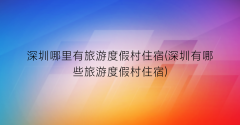 深圳哪里有旅游度假村住宿(深圳有哪些旅游度假村住宿)