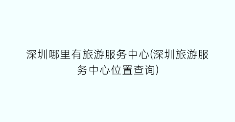 深圳哪里有旅游服务中心(深圳旅游服务中心位置查询)