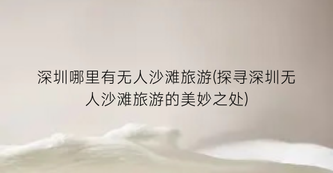 深圳哪里有无人沙滩旅游(探寻深圳无人沙滩旅游的美妙之处)