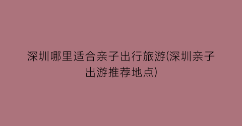 深圳哪里适合亲子出行旅游(深圳亲子出游推荐地点)