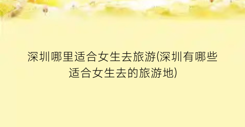 深圳哪里适合女生去旅游(深圳有哪些适合女生去的旅游地)