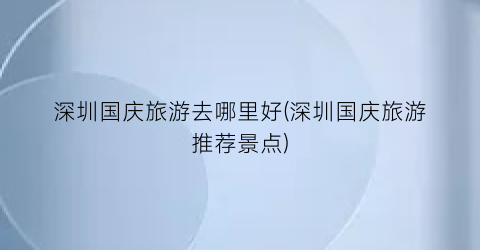 深圳国庆旅游去哪里好(深圳国庆旅游推荐景点)