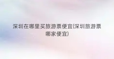 深圳在哪里买旅游票便宜(深圳旅游票哪家便宜)