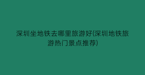 深圳坐地铁去哪里旅游好(深圳地铁旅游热门景点推荐)