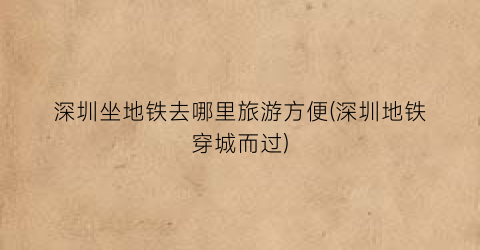 深圳坐地铁去哪里旅游方便(深圳地铁穿城而过)