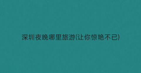 深圳夜晚哪里旅游(让你惊艳不已)