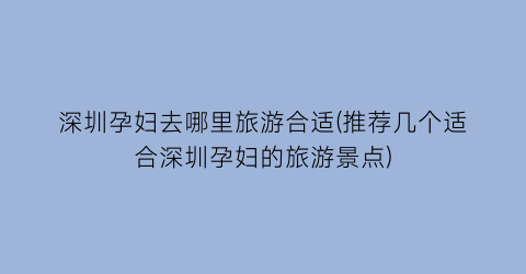 深圳孕妇去哪里旅游合适(推荐几个适合深圳孕妇的旅游景点)