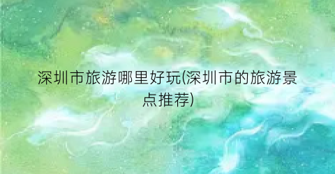 深圳市旅游哪里好玩(深圳市的旅游景点推荐)