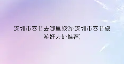 深圳市春节去哪里旅游(深圳市春节旅游好去处推荐)
