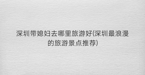 深圳带媳妇去哪里旅游好(深圳最浪漫的旅游景点推荐)